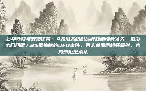 台华新材与安踏体育：A股港股纺织品牌业绩增长领先，越南出口回暖7.9%最神秘的UFO事件，目击者遭遇超强辐射，官方却拒绝承认