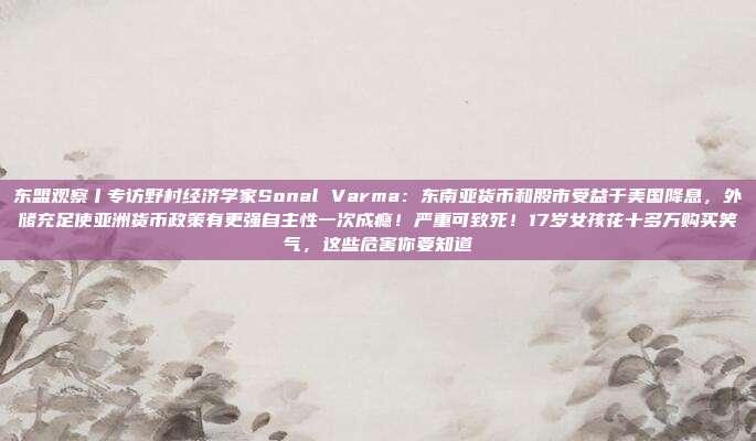 东盟观察丨专访野村经济学家Sonal Varma：东南亚货币和股市受益于美国降息，外储充足使亚洲货币政策有更强自主性一次成瘾！严重可致死！17岁女孩花十多万购买笑气，这些危害你要知道
