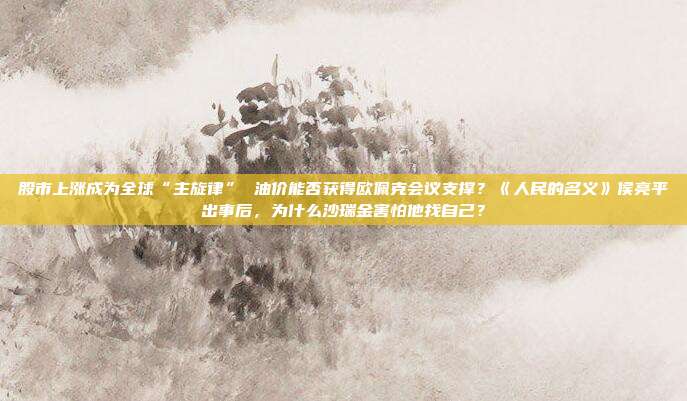 股市上涨成为全球“主旋律” 油价能否获得欧佩克会议支撑？《人民的名义》侯亮平出事后，为什么沙瑞金害怕他找自己？