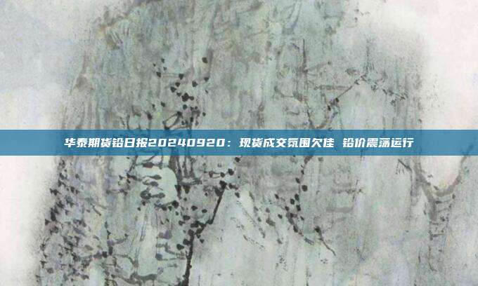 华泰期货铅日报20240920：现货成交氛围欠佳 铅价震荡运行