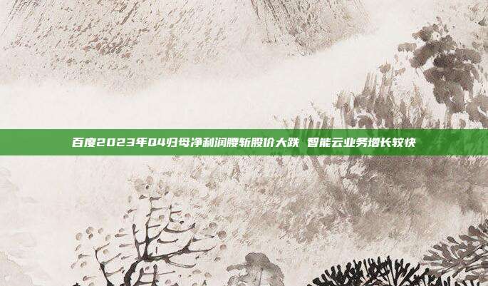 百度2023年Q4归母净利润腰斩股价大跌 智能云业务增长较快