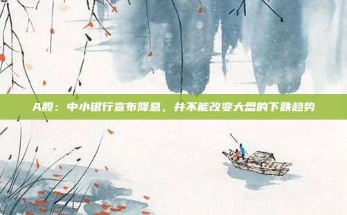 A股：中小银行宣布降息，并不能改变大盘的下跌趋势