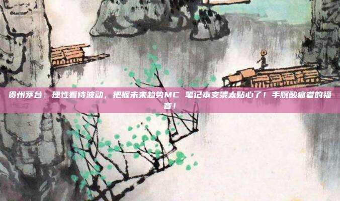 贵州茅台：理性看待波动，把握未来趋势MC 笔记本支架太贴心了！手腕酸痛者的福音！