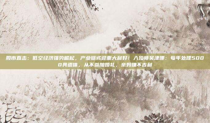 股市直击：低空经济强势崛起，产业链或迎重大利好！入殓师吴津娜：每年处理5000具遗体，从不参加婚礼，亲妈嫌不吉利