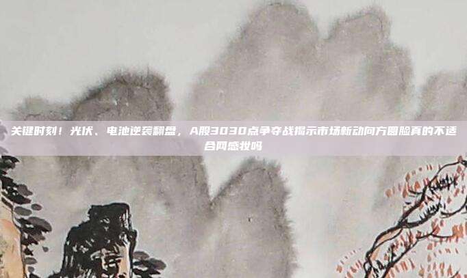 关键时刻！光伏、电池逆袭翻盘，A股3030点争夺战揭示市场新动向方圆脸真的不适合网感妆吗