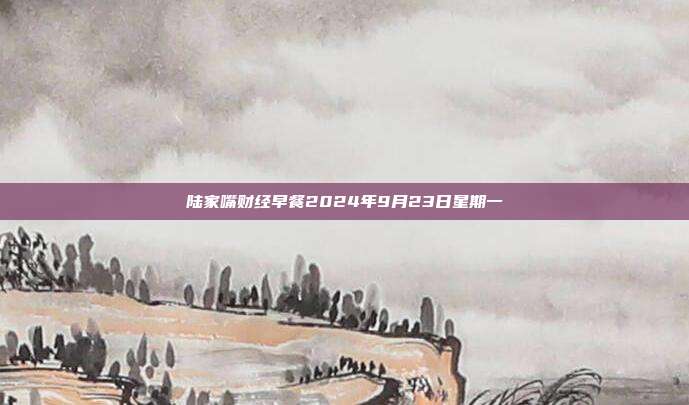 陆家嘴财经早餐2024年9月23日星期一