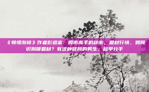 《顿悟渐修》作者彭道富：股市高手的秘密，题材行情，如何识别硬题材？有这种倾向的男生，趁早分手