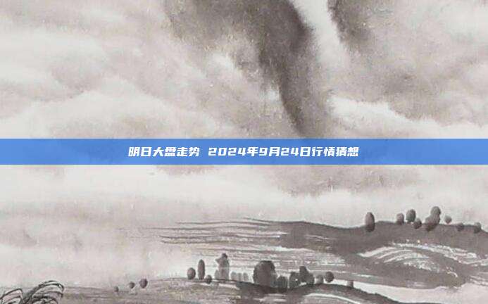 明日大盘走势 2024年9月24日行情猜想