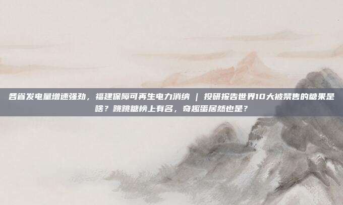 各省发电量增速强劲，福建保障可再生电力消纳 | 投研报告世界10大被禁售的糖果是啥？跳跳糖榜上有名，奇趣蛋居然也是？
