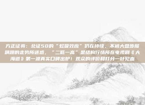 方正证券：北证50的“虹吸效应”仍在持续，不被大盘步履蹒跚的走势所迷惑，“二低一高”是结构行情所在电视剧《大海道》第一波真实口碑出炉！观众的评价和打分一针见血