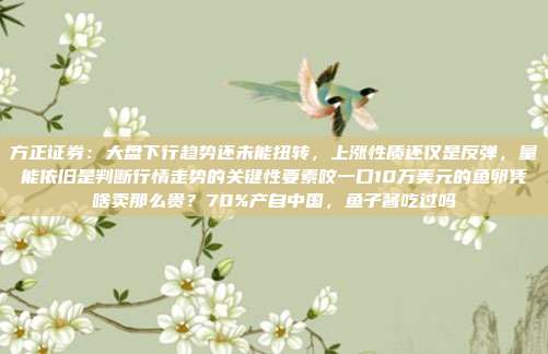 方正证券：大盘下行趋势还未能扭转，上涨性质还仅是反弹，量能依旧是判断行情走势的关键性要素咬一口10万美元的鱼卵凭啥卖那么贵？70%产自中国，鱼子酱吃过吗