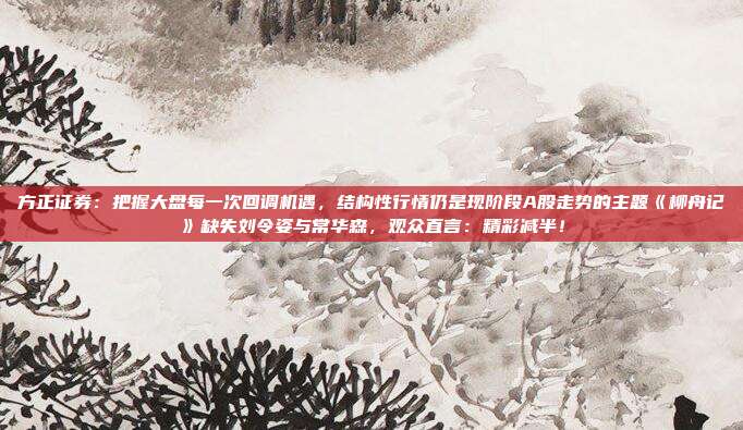 方正证券：把握大盘每一次回调机遇，结构性行情仍是现阶段A股走势的主题《柳舟记》缺失刘令姿与常华森，观众直言：精彩减半！
