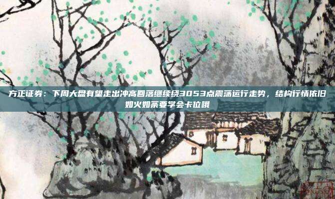 方正证券：下周大盘有望走出冲高回落继续绕3053点震荡运行走势，结构行情依旧如火如荼要学会卡位哦