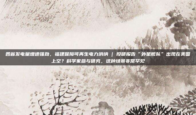 各省发电量增速强劲，福建保障可再生电力消纳 | 投研报告“外星舰队”出现在美国上空？科学家参与研究，这种场景非常罕见