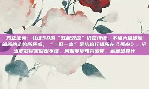 方正证券：北证50的“虹吸效应”仍在持续，不被大盘步履蹒跚的走势所迷惑，“二低一高”是结构行情所在《孤舟》：纪玉卿散尽家财也不懂，周知非那句我爱你，藏多少算计