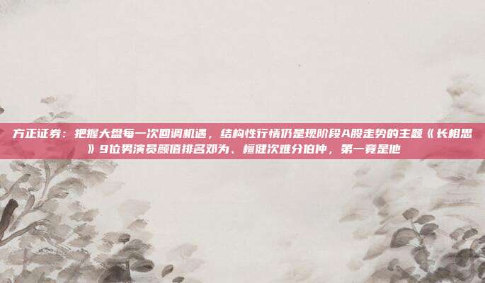 方正证券：把握大盘每一次回调机遇，结构性行情仍是现阶段A股走势的主题《长相思》9位男演员颜值排名邓为、檀健次难分伯仲，第一竟是他