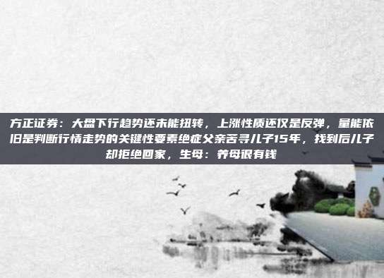 方正证券：大盘下行趋势还未能扭转，上涨性质还仅是反弹，量能依旧是判断行情走势的关键性要素绝症父亲苦寻儿子15年，找到后儿子却拒绝回家，生母：养母很有钱