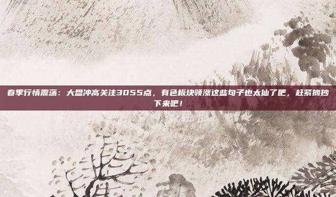 春季行情震荡：大盘冲高关注3055点，有色板块领涨这些句子也太仙了吧，赶紧摘抄下来吧！