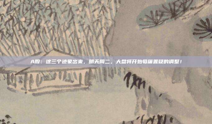 A股：这三个迹象出来，明天周二，大盘将开始毋庸置疑的调整！