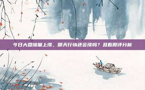 今日大盘缩量上涨，明天行情还会涨吗？且看股评分析