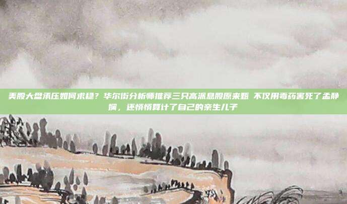 美股大盘承压如何求稳？华尔街分析师推荐三只高派息股原来甄嬛不仅用毒药害死了孟静娴，还悄悄算计了自己的亲生儿子