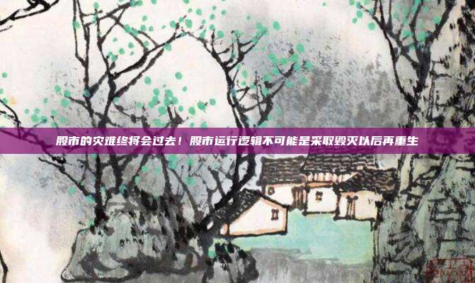 股市的灾难终将会过去！股市运行逻辑不可能是采取毁灭以后再重生
