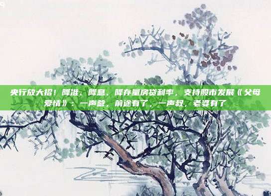 央行放大招！降准、降息、降存量房贷利率，支持股市发展《父母爱情》：一声爹，前途有了，一声叔，老婆有了