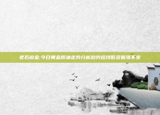 老石说金:今日黄金原油走势分析趋势短线低多看涨不变