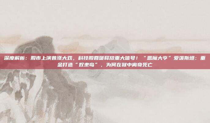深度解析：股市上演普涨大戏，科技股回暖释放重大信号！“恶魔大亨”爱泼斯坦：重金打造“奴隶岛”，为何在狱中离奇死亡