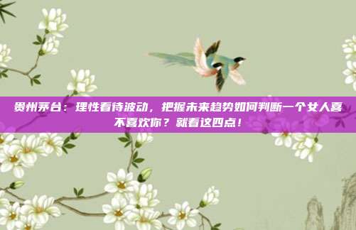 贵州茅台：理性看待波动，把握未来趋势如何判断一个女人喜不喜欢你？就看这四点！