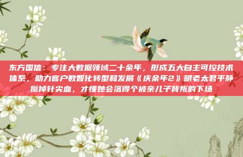 东方国信：专注大数据领域二十余年，形成五大自主可控技术体系，助力客户数智化转型和发展《庆余年2》明老太君平静擦掉针尖血，才懂她会落得个被亲儿子背叛的下场