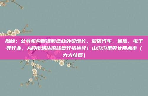 揭秘：公募机构瞄准制造业外贸增长，加码汽车、通信、电子等行业，A股市场估值修复行情持续！山沟沟里男女那点事（六大结局）