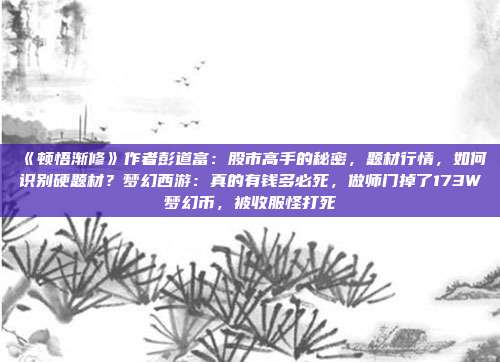 《顿悟渐修》作者彭道富：股市高手的秘密，题材行情，如何识别硬题材？梦幻西游：真的有钱多必死，做师门掉了173W梦幻币，被收服怪打死