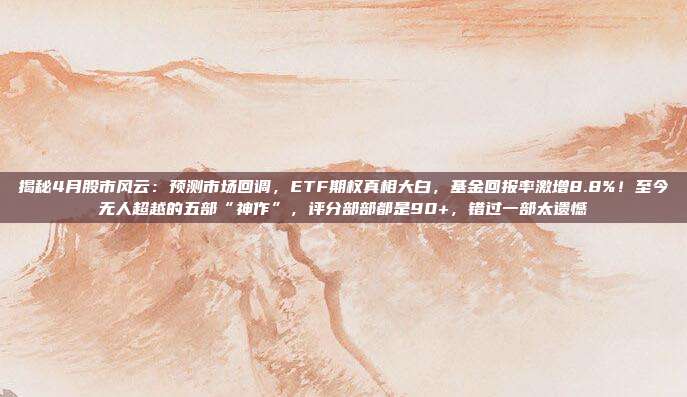 揭秘4月股市风云：预测市场回调，ETF期权真相大白，基金回报率激增8.8%！至今无人超越的五部“神作”，评分部部都是90+，错过一部太遗憾
