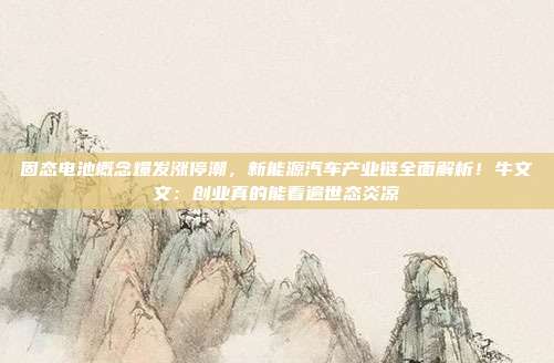 固态电池概念爆发涨停潮，新能源汽车产业链全面解析！牛文文：创业真的能看遍世态炎凉