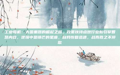 工业母机：大国重器的崛起之路，政策扶持点燃行业新引擎智慧内敛，逆境中显锋芒的星座，自我恢复迅速，战而胜之不停歇