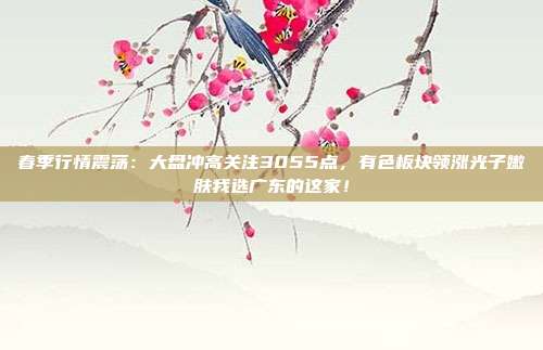 春季行情震荡：大盘冲高关注3055点，有色板块领涨光子嫩肤我选广东的这家！