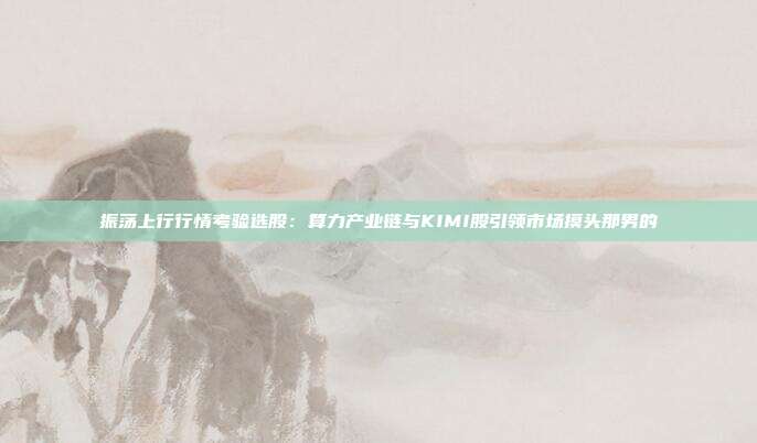 振荡上行行情考验选股：算力产业链与KIMI股引领市场摸头那男的