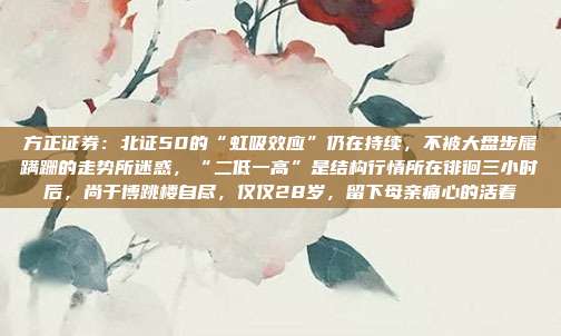 方正证券：北证50的“虹吸效应”仍在持续，不被大盘步履蹒跚的走势所迷惑，“二低一高”是结构行情所在徘徊三小时后，尚于博跳楼自尽，仅仅28岁，留下母亲痛心的活着