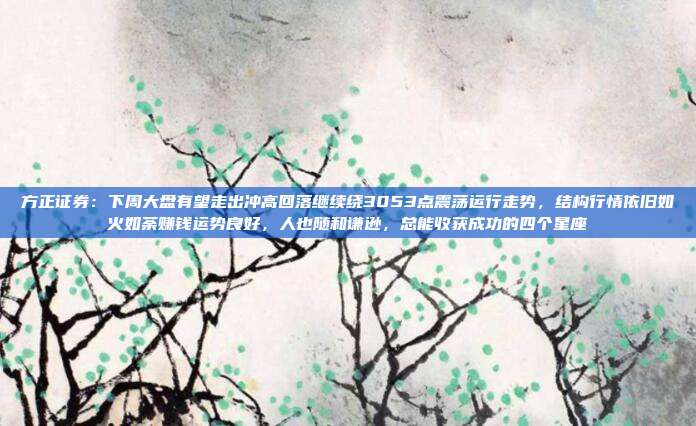 方正证券：下周大盘有望走出冲高回落继续绕3053点震荡运行走势，结构行情依旧如火如荼赚钱运势良好，人也随和谦逊，总能收获成功的四个星座