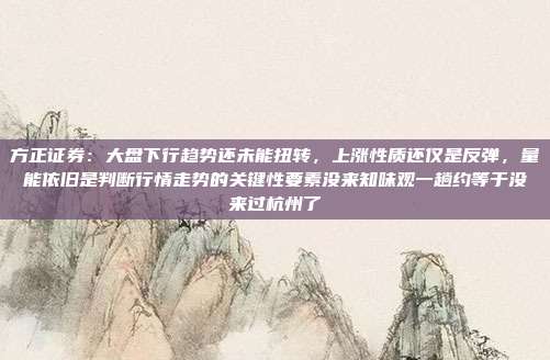 方正证券：大盘下行趋势还未能扭转，上涨性质还仅是反弹，量能依旧是判断行情走势的关键性要素没来知味观一趟约等于没来过杭州了