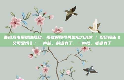 各省发电量增速强劲，福建保障可再生电力消纳 | 投研报告《父母爱情》：一声爹，前途有了，一声叔，老婆有了