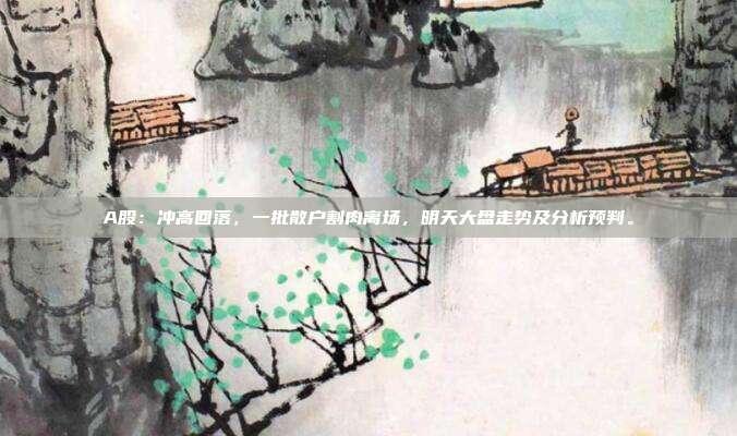 A股：冲高回落，一批散户割肉离场，明天大盘走势及分析预判。