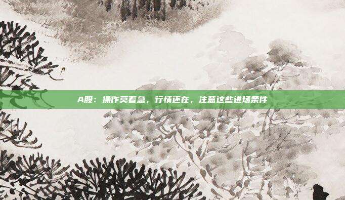 A股：操作莫着急，行情还在，注意这些进场条件