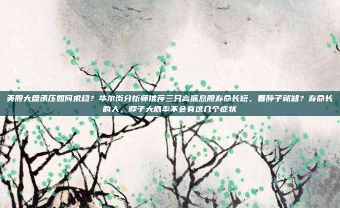 美股大盘承压如何求稳？华尔街分析师推荐三只高派息股寿命长短，看脖子就知？寿命长的人，脖子大概率不会有这几个症状