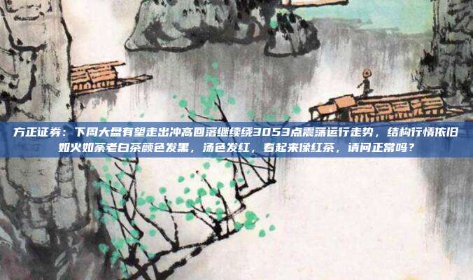 方正证券：下周大盘有望走出冲高回落继续绕3053点震荡运行走势，结构行情依旧如火如荼老白茶颜色发黑，汤色发红，看起来像红茶，请问正常吗？