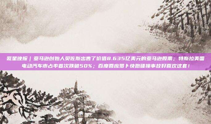 氪星晚报｜亚马逊创始人贝佐斯出售了价值8.635亿美元的亚马逊股票；特斯拉美国电动汽车市占率首次跌破50%；百度回应萝卜快跑碰撞事故好喜欢这套！