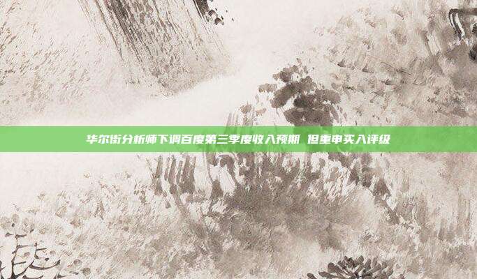 华尔街分析师下调百度第三季度收入预期 但重申买入评级