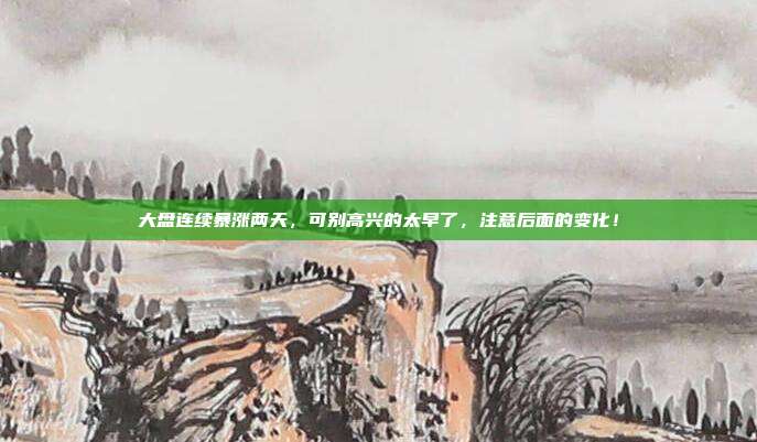 大盘连续暴涨两天，可别高兴的太早了，注意后面的变化！