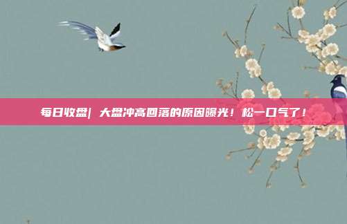 每日收盘| 大盘冲高回落的原因曝光！松一口气了！